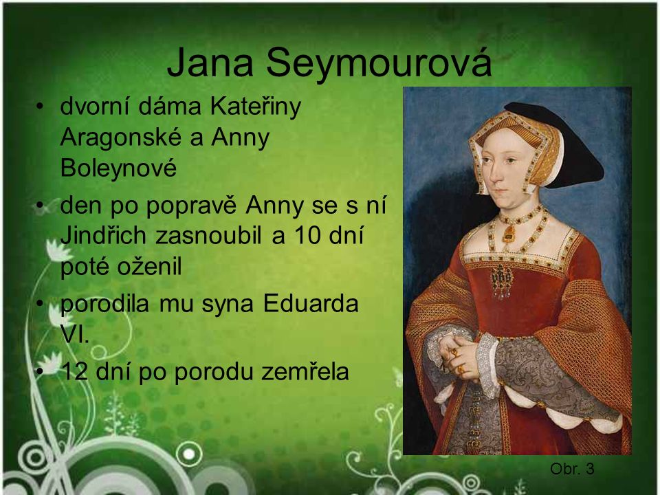 Jana Seymourová dvorní dáma Kateřiny Aragonské a Anny Boleynové den po popravě Anny se s ní Jindřich zasnoubil a 10 dní poté oženil porodila mu syna Eduarda VI.
