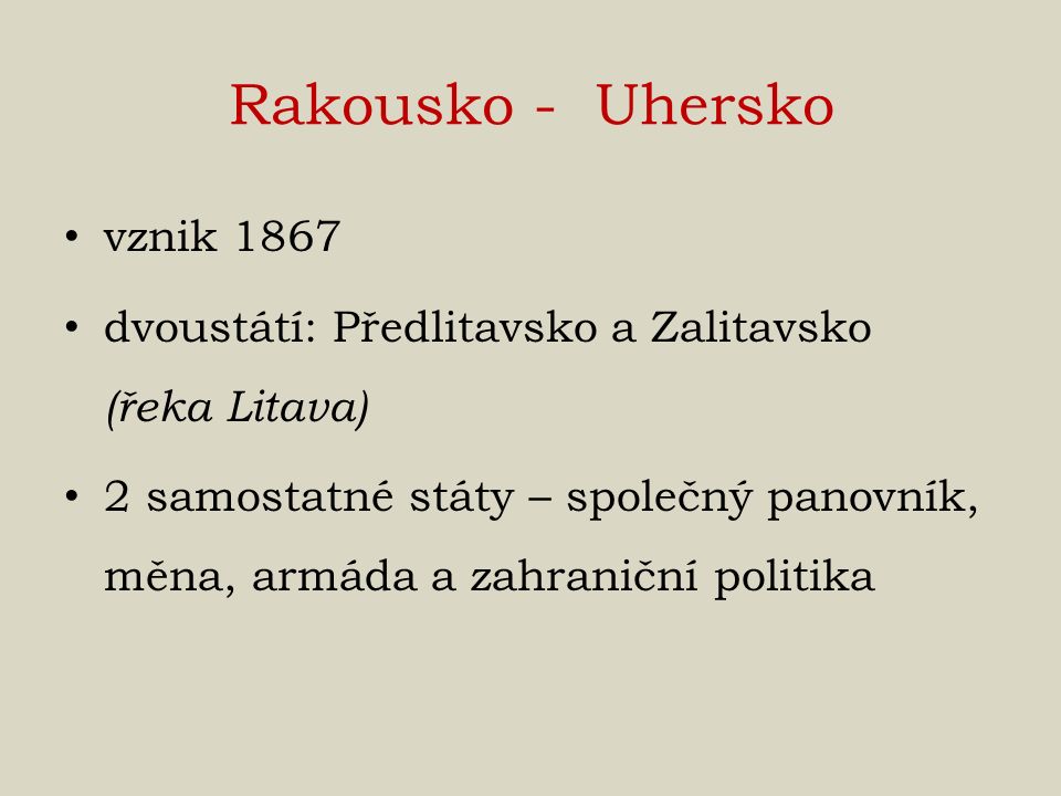 Rakousko - Uhersko vznik 1867 dvoustátí: Předlitavsko a Zalitavsko (řeka Litava) 2 samostatné státy – společný panovník, měna, armáda a zahraniční politika