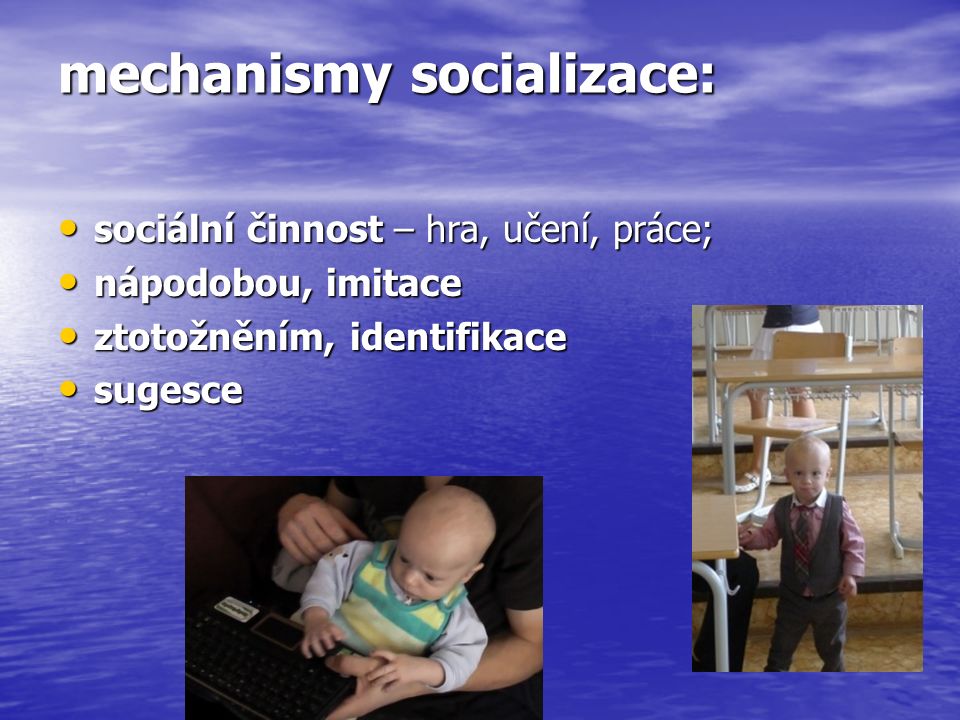 mechanismy socializace: sociální činnost – hra, učení, práce; sociální činnost – hra, učení, práce; nápodobou, imitace nápodobou, imitace ztotožněním, identifikace ztotožněním, identifikace sugesce sugesce