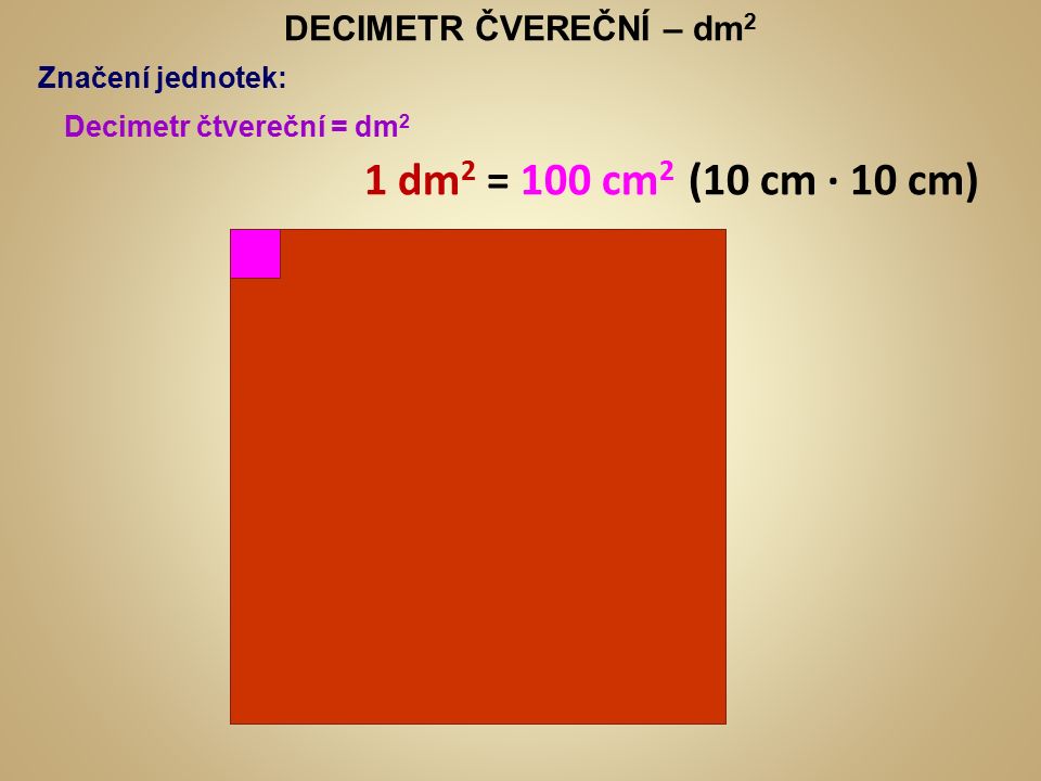 DECIMETR ČVEREČNÍ – dm 2 Značení jednotek: Decimetr čtvereční = dm 2 1 dm 2 = 100 cm 2 (10 cm ∙ 10 cm)