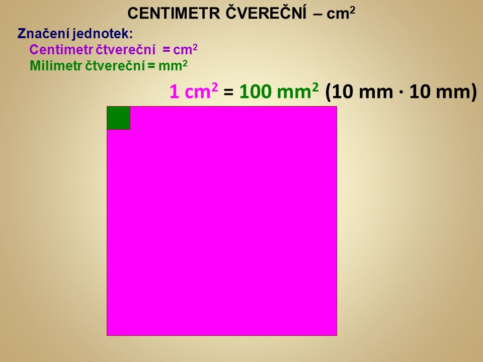 CENTIMETR ČVEREČNÍ – cm 2 Značení jednotek: Centimetr čtvereční = cm 2 1 cm 2 = 100 mm 2 (10 mm ∙ 10 mm) Milimetr čtvereční = mm 2