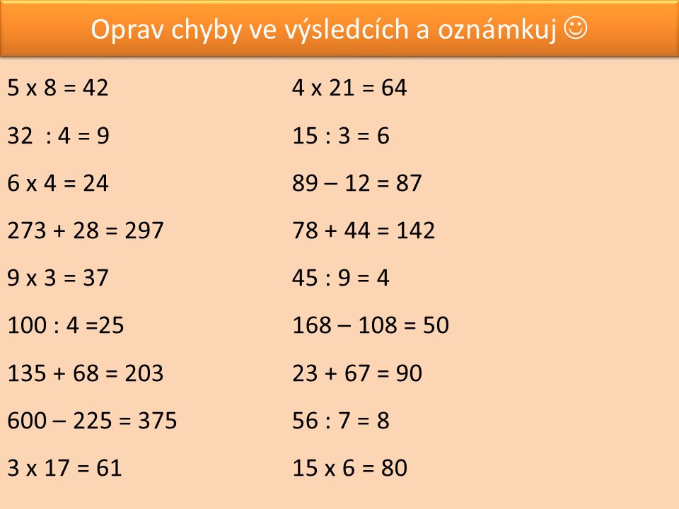 Oprav chyby ve výsledcích a oznámkuj 5 x 8 = 42 32: 4 = 9 6 x 4 = = x 3 = : 4 = = – 225 = x 17 = 61 4 x 21 = : 3 = 6 89 – 12 = = : 9 = – 108 = = : 7 = 8 15 x 6 = 80