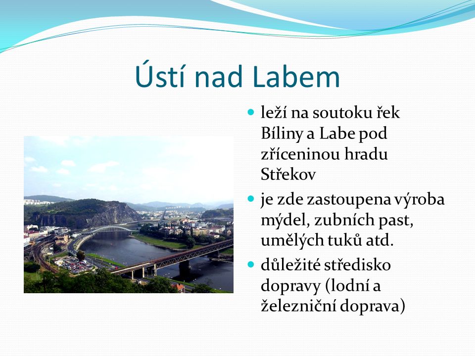 Ústí nad Labem leží na soutoku řek Bíliny a Labe pod zříceninou hradu Střekov je zde zastoupena výroba mýdel, zubních past, umělých tuků atd.