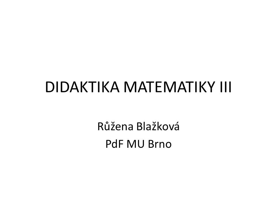 DIDAKTIKA MATEMATIKY III Růžena Blažková PdF MU Brno