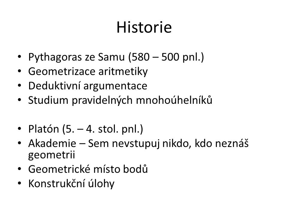 Historie Pythagoras ze Samu (580 – 500 pnl.) Geometrizace aritmetiky Deduktivní argumentace Studium pravidelných mnohoúhelníků Platón (5.