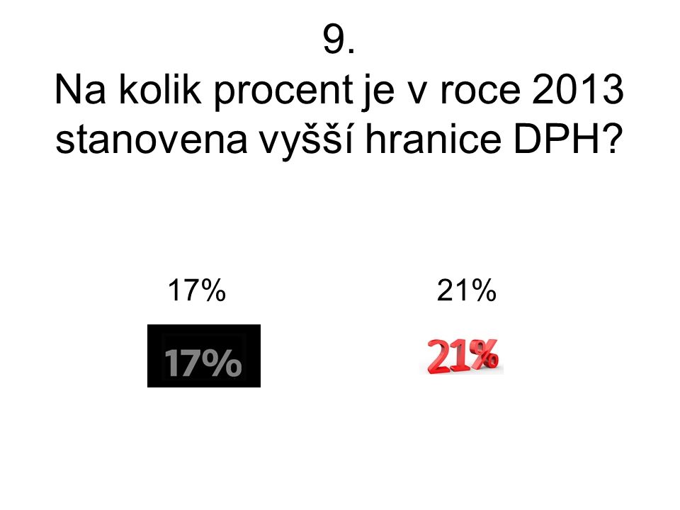 9. Na kolik procent je v roce 2013 stanovena vyšší hranice DPH 17% 21%