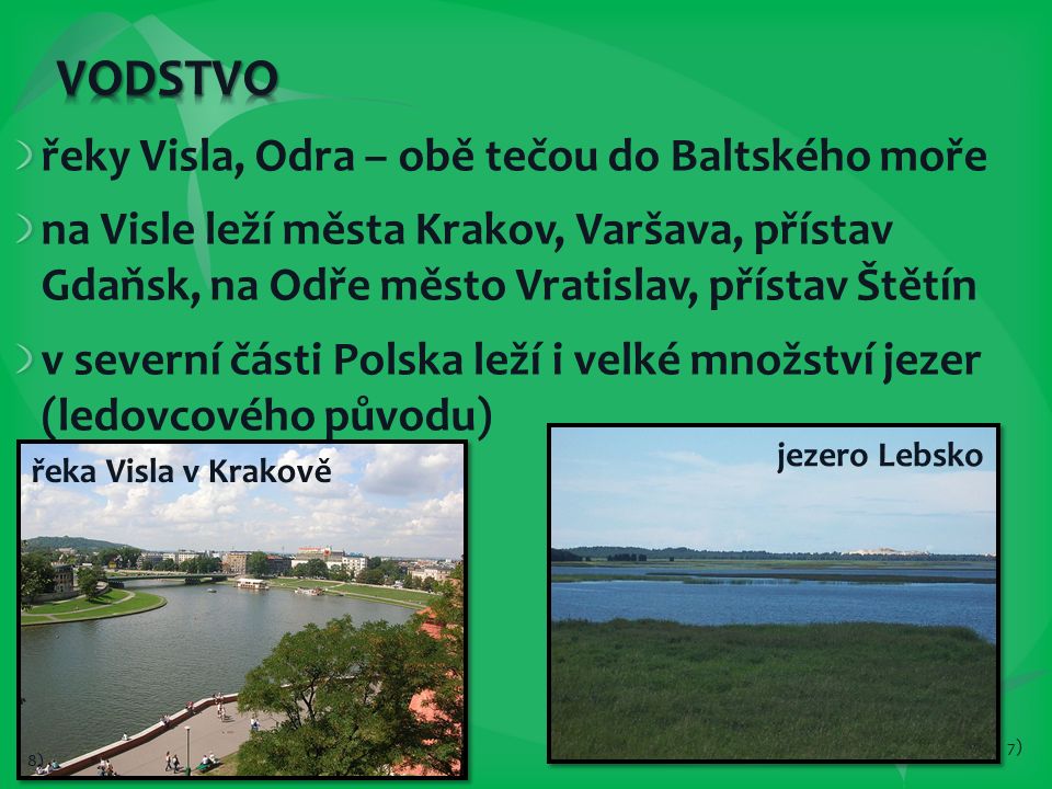řeky Visla, Odra – obě tečou do Baltského moře na Visle leží města Krakov, Varšava, přístav Gdaňsk, na Odře město Vratislav, přístav Štětín v severní části Polska leží i velké množství jezer (ledovcového původu) jezero Lebsko 7) řeka Visla v Krakově 8)