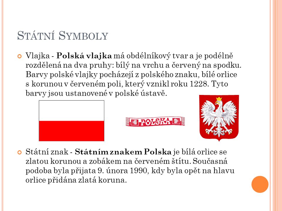 S TÁTNÍ S YMBOLY Vlajka - Polská vlajka má obdélníkový tvar a je podélně rozdělená na dva pruhy: bílý na vrchu a červený na spodku.