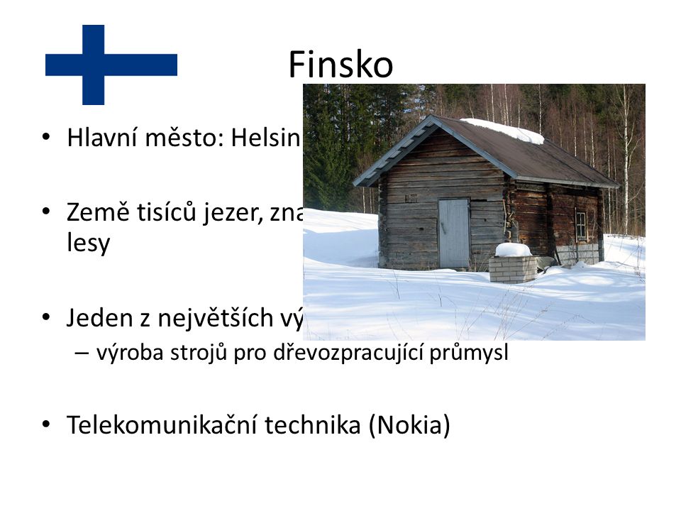 Finsko Hlavní město: Helsinky Země tisíců jezer, značnou část rozlohy pokrývají lesy Jeden z největších vývozců výrobků ze dřeva – výroba strojů pro dřevozpracující průmysl Telekomunikační technika (Nokia)