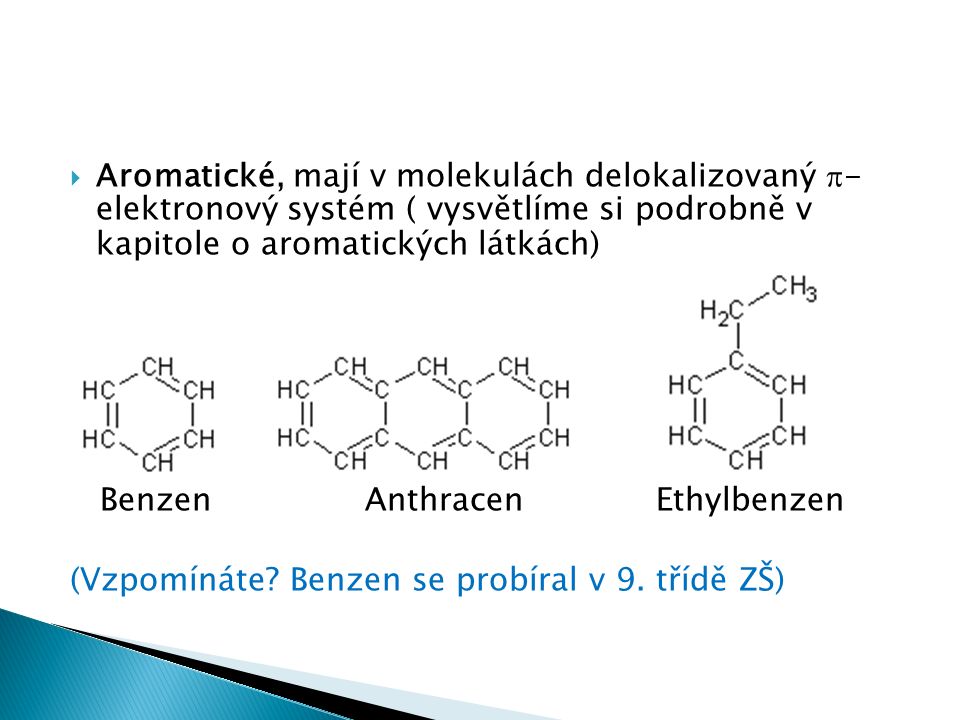  Aromatické, mají v molekulách delokalizovaný  - elektronový systém ( vysvětlíme si podrobně v kapitole o aromatických látkách) Benzen Anthracen Ethylbenzen (Vzpomínáte.