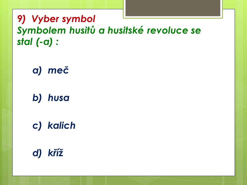 9) Vyber symbol Symbolem husitů a husitské revoluce se stal (-a) : a) meč b) husa c) kalich d) kříž