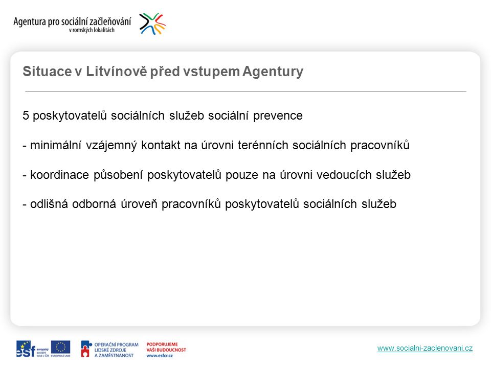Situace v Litvínově před vstupem Agentury 5 poskytovatelů sociálních služeb sociální prevence - minimální vzájemný kontakt na úrovni terénních sociálních pracovníků - koordinace působení poskytovatelů pouze na úrovni vedoucích služeb - odlišná odborná úroveň pracovníků poskytovatelů sociálních služeb