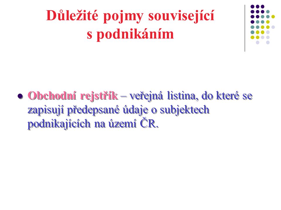 Důležité pojmy související s podnikáním Obchodní rejstřík – veřejná listina, do které se zapisují předepsané údaje o subjektech podnikajících na území ČR.
