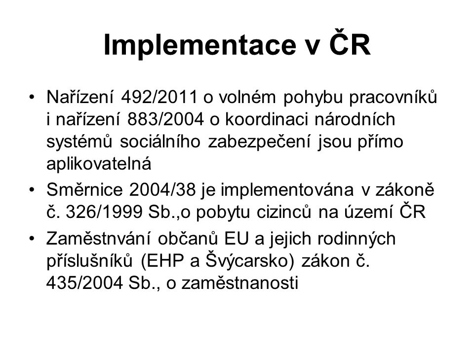 Implementace v ČR Nařízení 492/2011 o volném pohybu pracovníků i nařízení 883/2004 o koordinaci národních systémů sociálního zabezpečení jsou přímo aplikovatelná Směrnice 2004/38 je implementována v zákoně č.