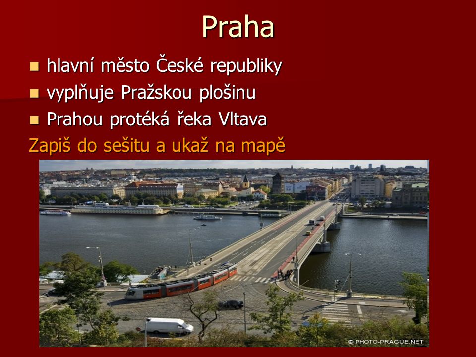 Praha hlavní město České republiky hlavní město České republiky vyplňuje Pražskou plošinu vyplňuje Pražskou plošinu Prahou protéká řeka Vltava Prahou protéká řeka Vltava Zapiš do sešitu a ukaž na mapě