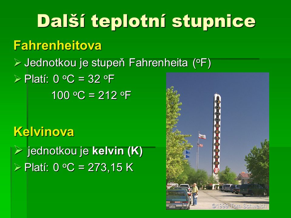 Další teplotní stupnice Fahrenheitova  Jednotkou je stupeň Fahrenheita ( o F)  Platí: 0 o C = 32 o F 100 o C = 212 o F 100 o C = 212 o FKelvinova  jednotkou je kelvin (K)  Platí: 0 o C = 273,15 K