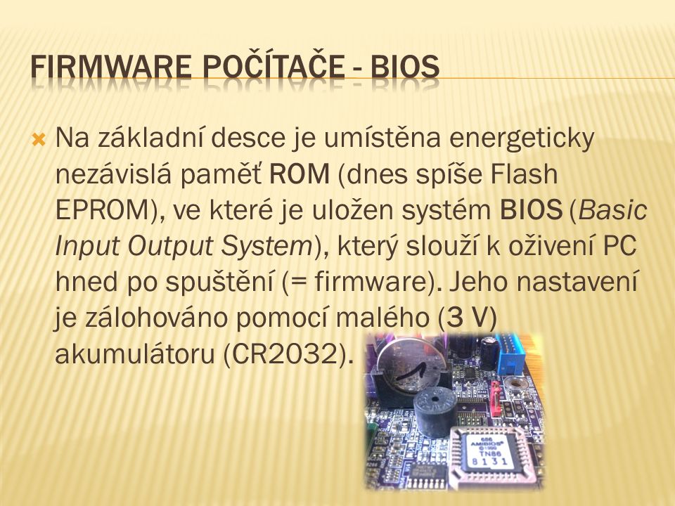  Na základní desce je umístěna energeticky nezávislá paměť ROM (dnes spíše Flash EPROM), ve které je uložen systém BIOS (Basic Input Output System), který slouží k oživení PC hned po spuštění (= firmware).