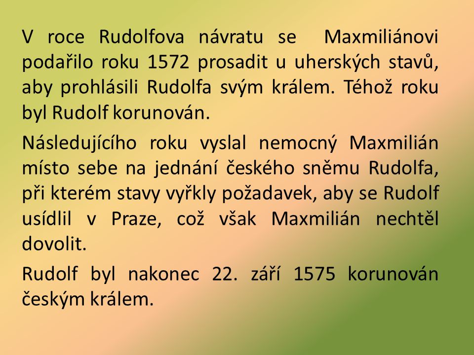 V roce Rudolfova návratu se Maxmiliánovi podařilo roku 1572 prosadit u uherských stavů, aby prohlásili Rudolfa svým králem.
