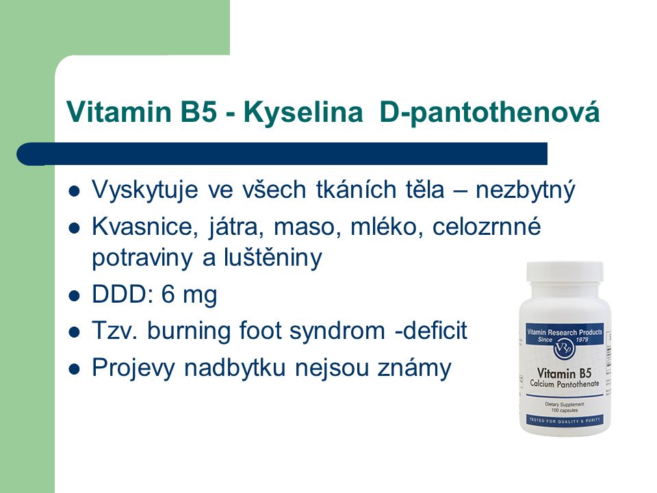 Vitamin B5 - Kyselina D-pantothenová Vyskytuje ve všech tkáních těla – nezbytný Kvasnice, játra, maso, mléko, celozrnné potraviny a luštěniny DDD: 6 mg Tzv.