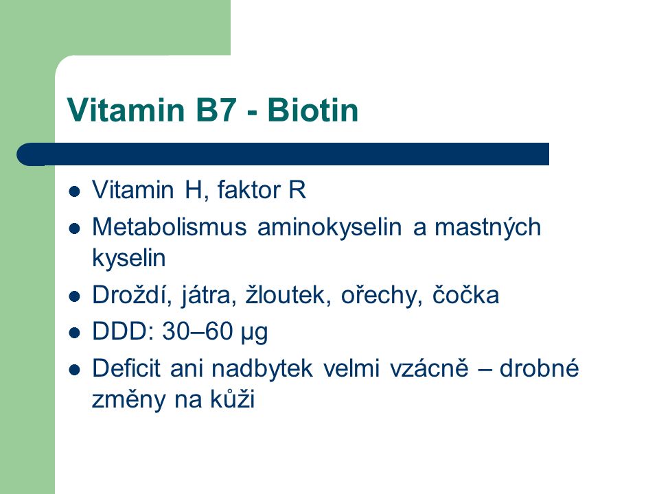 Vitamin B7 - Biotin Vitamin H, faktor R Metabolismus aminokyselin a mastných kyselin Droždí, játra, žloutek, ořechy, čočka DDD: 30–60 μg Deficit ani nadbytek velmi vzácně – drobné změny na kůži