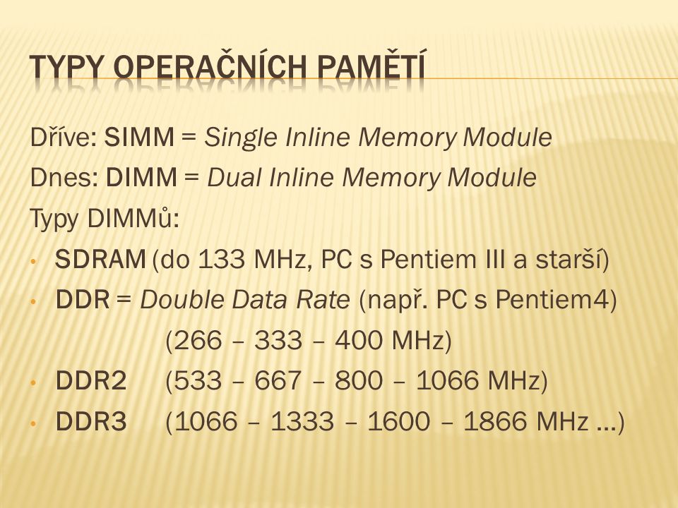 Dříve: SIMM = Single Inline Memory Module Dnes: DIMM = Dual Inline Memory Module Typy DIMMů: SDRAM (do 133 MHz, PC s Pentiem III a starší) DDR = Double Data Rate (např.