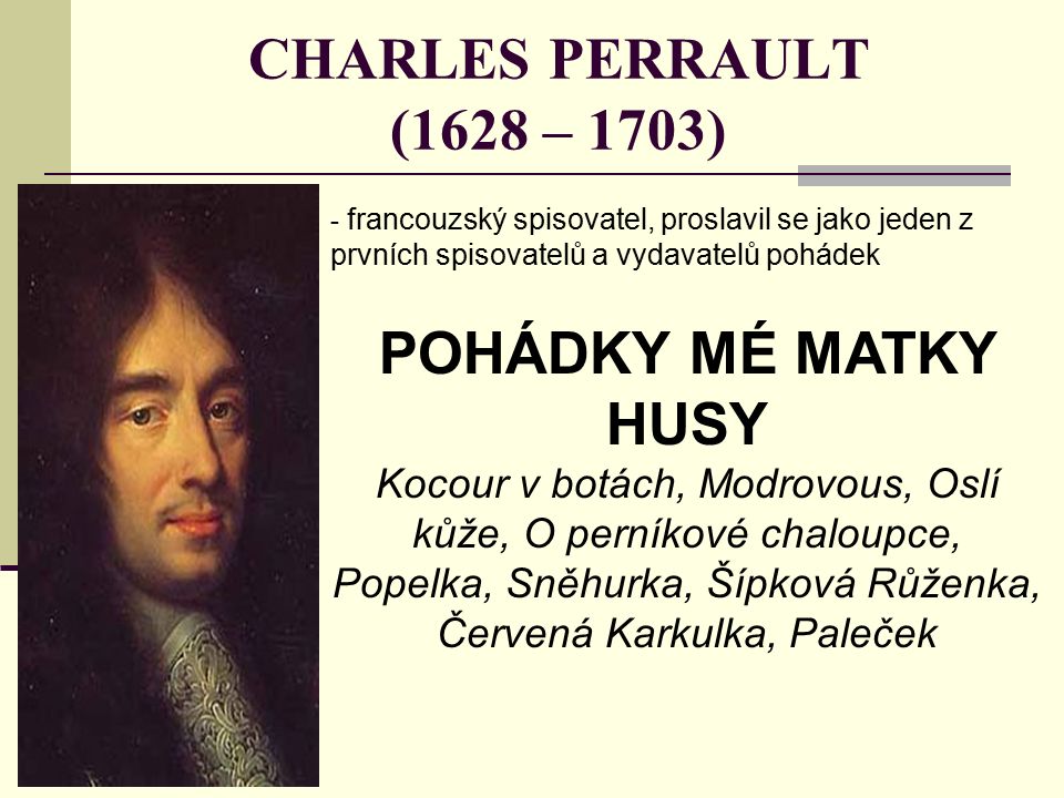 CHARLES PERRAULT (1628 – 1703) - francouzský spisovatel, proslavil se jako jeden z prvních spisovatelů a vydavatelů pohádek POHÁDKY MÉ MATKY HUSY Kocour v botách, Modrovous, Oslí kůže, O perníkové chaloupce, Popelka, Sněhurka, Šípková Růženka, Červená Karkulka, Paleček