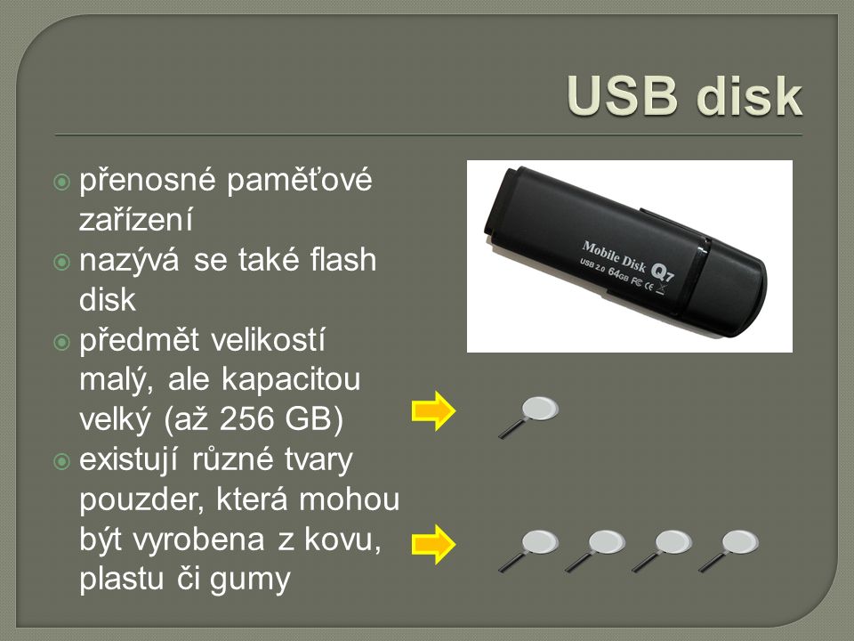  přenosné paměťové zařízení  nazývá se také flash disk  předmět velikostí malý, ale kapacitou velký (až 256 GB)  existují různé tvary pouzder, která mohou být vyrobena z kovu, plastu či gumy