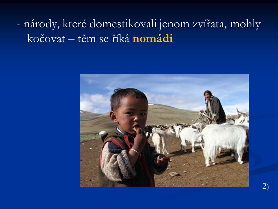 - národy, které domestikovali jenom zvířata, mohly kočovat – těm se říká nomádi 2)