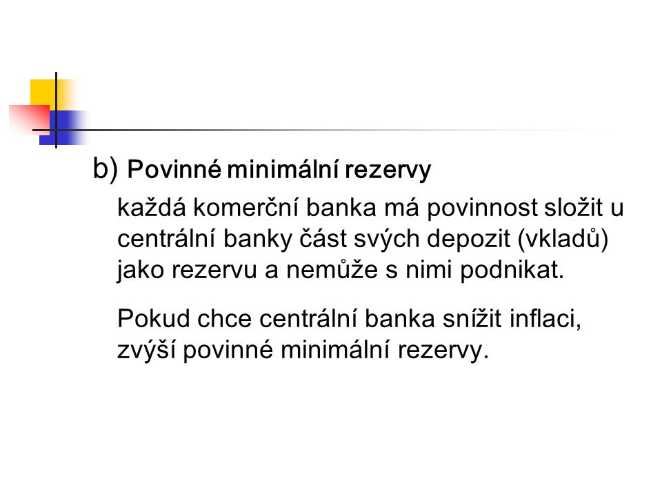 b) Povinné minimální rezervy každá komerční banka má povinnost složit u centrální banky část svých depozit (vkladů) jako rezervu a nemůže s nimi podnikat.
