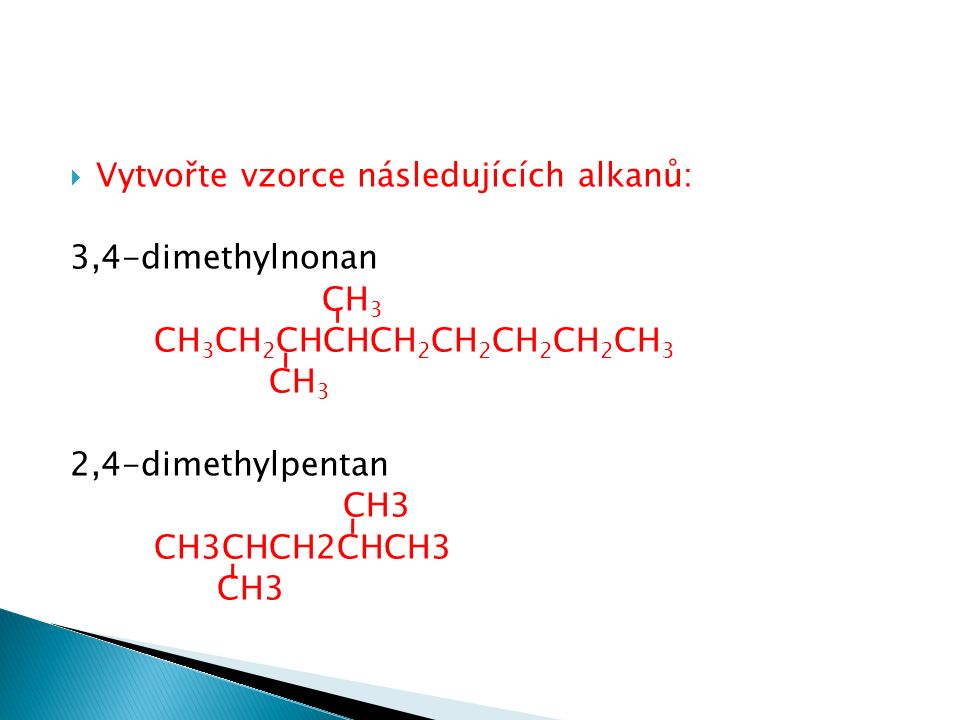  Vytvořte vzorce následujících alkanů: 3,4-dimethylnonan CH 3 CH 3 CH 2 CHCHCH 2 CH 2 CH 2 CH 2 CH 3 CH 3 2,4-dimethylpentan CH3 CH3CHCH2CHCH3 CH3