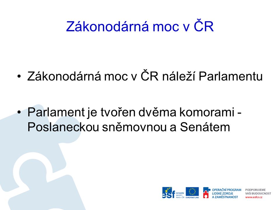 Zákonodárná moc v ČR Zákonodárná moc v ČR náleží Parlamentu Parlament je tvořen dvěma komorami - Poslaneckou sněmovnou a Senátem