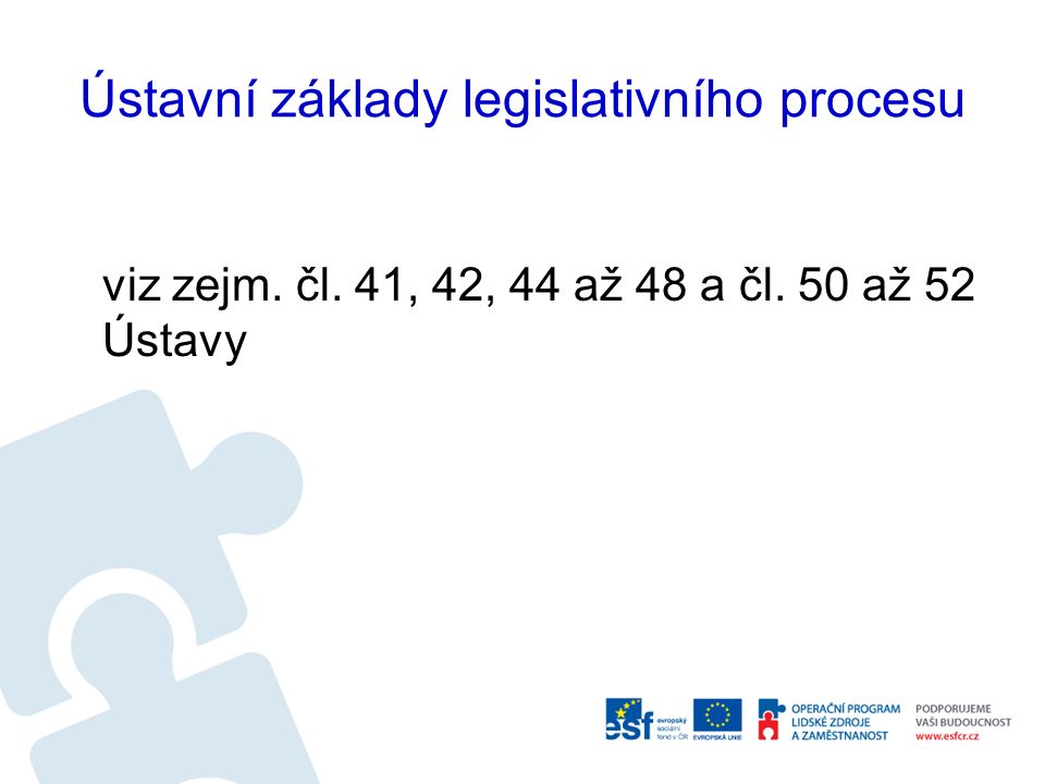 Ústavní základy legislativního procesu viz zejm. čl. 41, 42, 44 až 48 a čl. 50 až 52 Ústavy