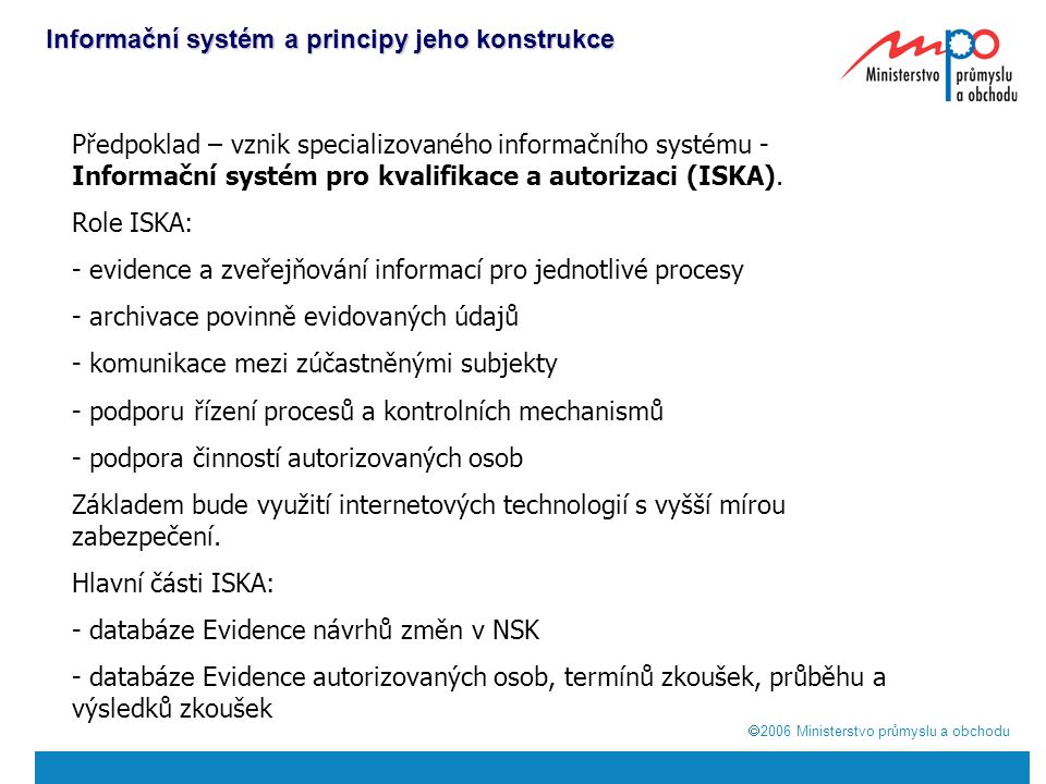  2006  Ministerstvo průmyslu a obchodu Informační systém a principy jeho konstrukce Předpoklad – vznik specializovaného informačního systému - Informační systém pro kvalifikace a autorizaci (ISKA).