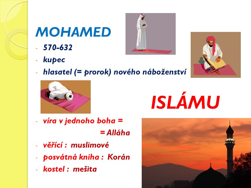 MOHAMED kupec - hlasatel (= prorok) nového náboženství ISLÁMU - víra v jednoho boha = = Alláha - věřící : muslimové - posvátná kniha : Korán - kostel : mešita