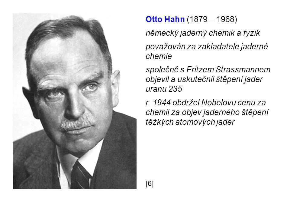 Otto Hahn (1879 – 1968) německý jaderný chemik a fyzik považován za zakladatele jaderné chemie společně s Fritzem Strassmannem objevil a uskutečnil štěpení jader uranu 235 r.