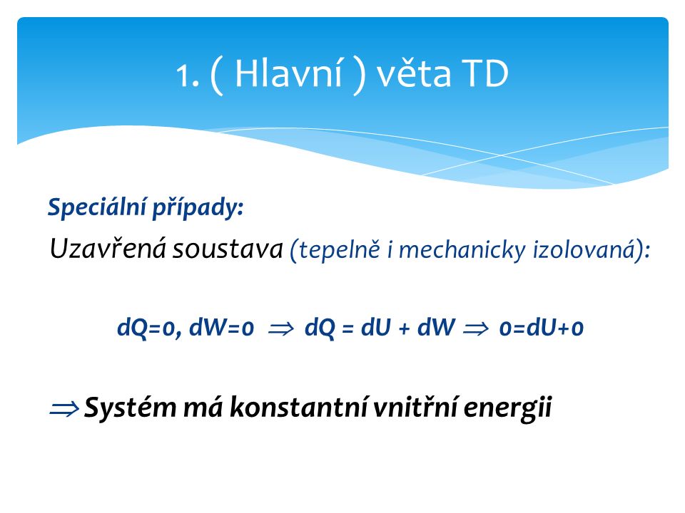 Speciální případy: Uzavřená soustava (tepelně i mechanicky izolovaná): dQ=0, dW=0  dQ = dU + dW  0=dU+0  Systém má konstantní vnitřní energii 1.