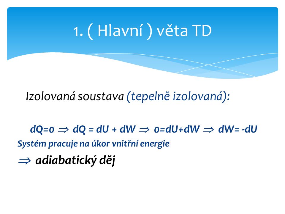 Izolovaná soustava (tepelně izolovaná): dQ=0  dQ = dU + dW  0=dU+dW  dW= -dU Systém pracuje na úkor vnitřní energie  adiabatický děj 1.