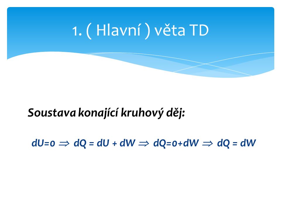 Soustava konající kruhový děj: dU=0  dQ = dU + dW  dQ=0+dW  dQ = dW 1. ( Hlavní ) věta TD