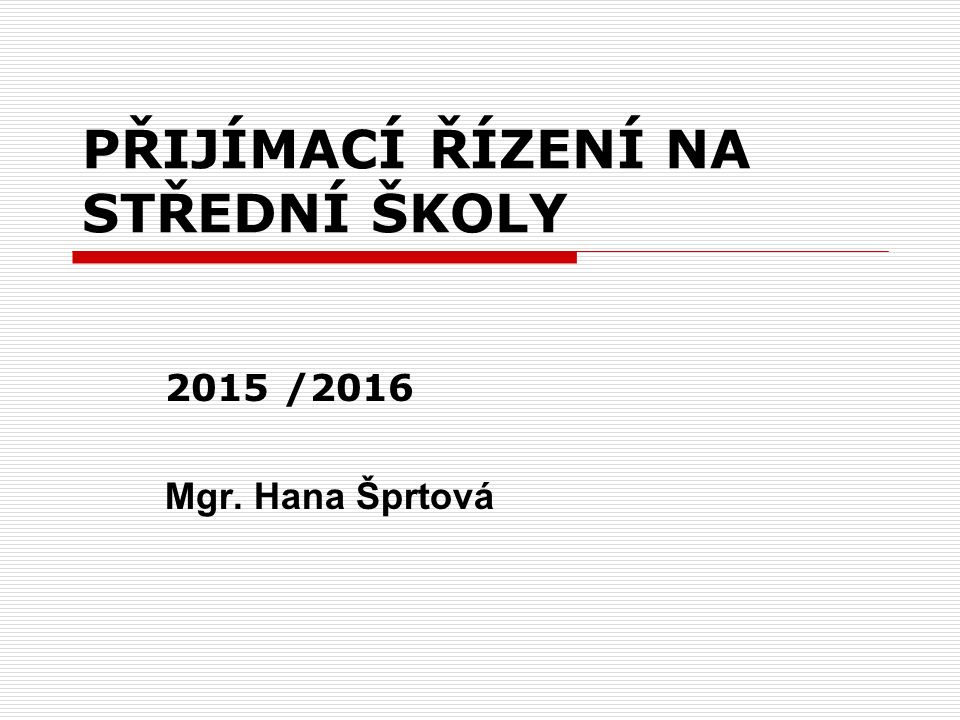 PŘIJÍMACÍ ŘÍZENÍ NA STŘEDNÍ ŠKOLY 2015 /2016 Mgr. Hana Šprtová