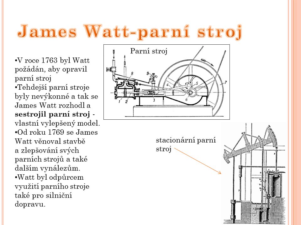 V roce 1763 byl Watt požádán, aby opravil parní stroj Tehdejší parní stroje byly nevýkonné a tak se James Watt rozhodl a sestrojil parní stroj - vlastní vylepšený model.