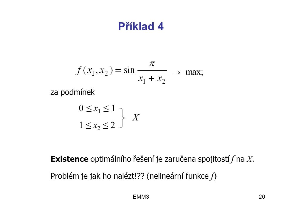 EMM320 Příklad 4  max; za podmínek 0 ≤ x 1 ≤ 1 1 ≤ x 2 ≤ 2 Existence optimálního řešení je zaručena spojitostí f na X.
