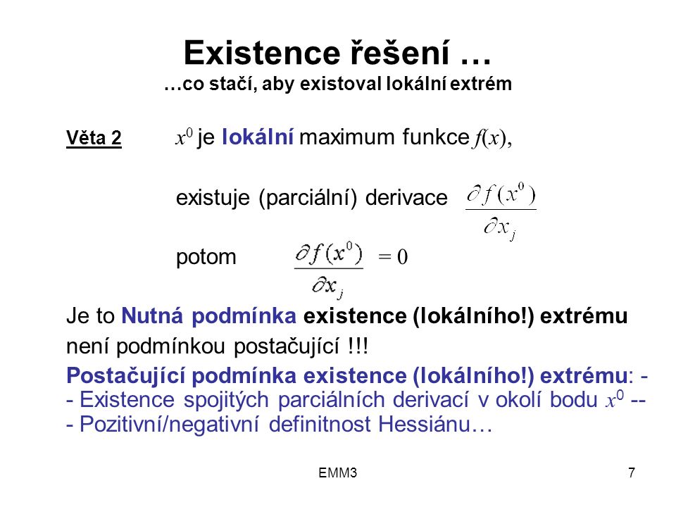 EMM37 Existence řešení … …co stačí, aby existoval lokální extrém Věta 2 x 0 je lokální maximum funkce f(x), existuje (parciální) derivace potom = 0 Je to Nutná podmínka existence (lokálního!) extrému není podmínkou postačující !!.