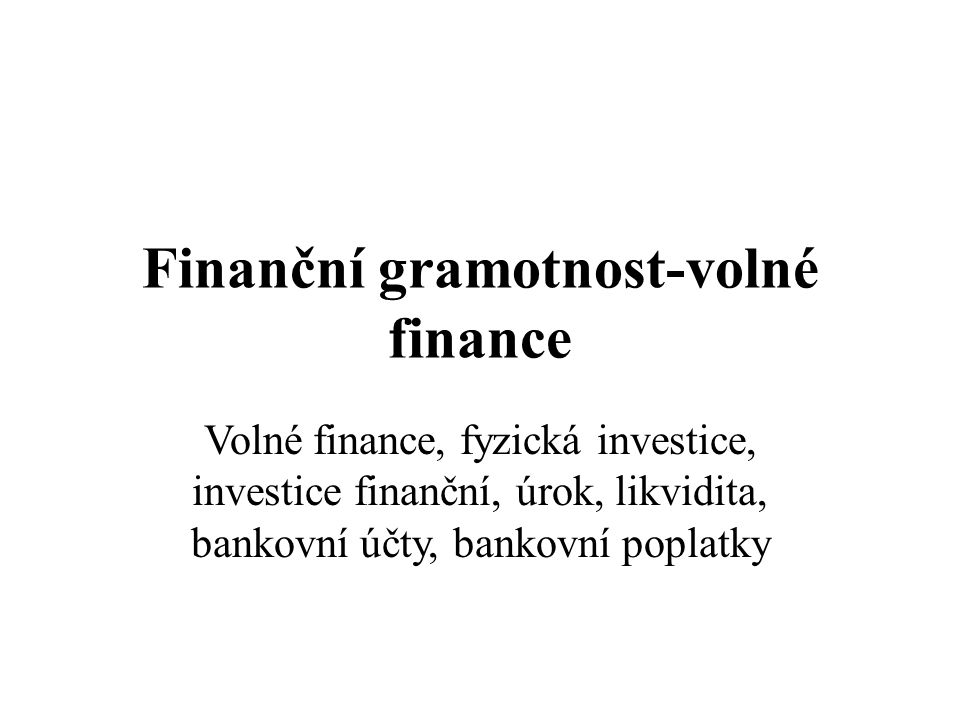 Finanční gramotnost-volné finance Volné finance, fyzická investice, investice finanční, úrok, likvidita, bankovní účty, bankovní poplatky