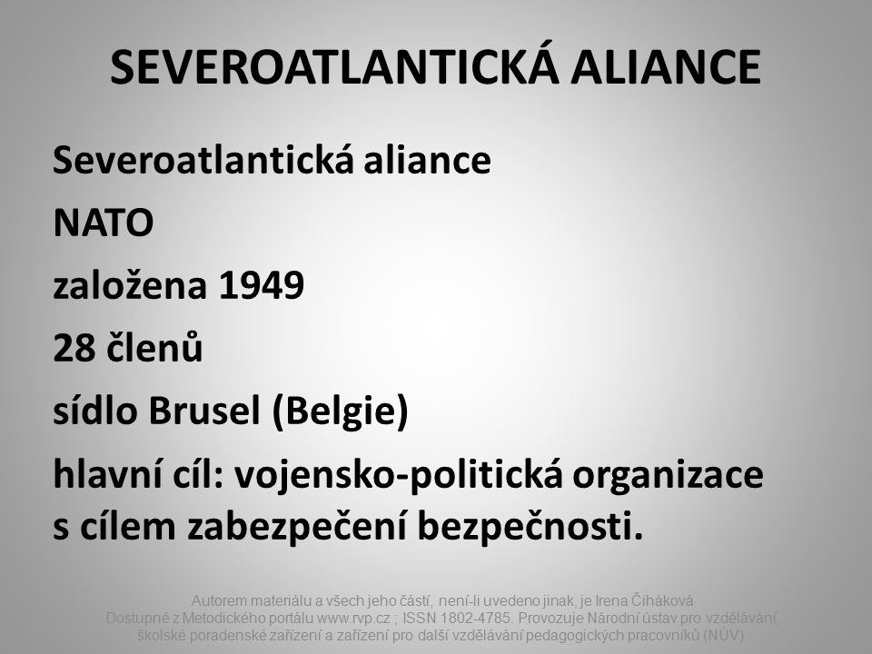 SEVEROATLANTICKÁ ALIANCE Severoatlantická aliance NATO založena členů sídlo Brusel (Belgie) hlavní cíl: vojensko-politická organizace s cílem zabezpečení bezpečnosti.