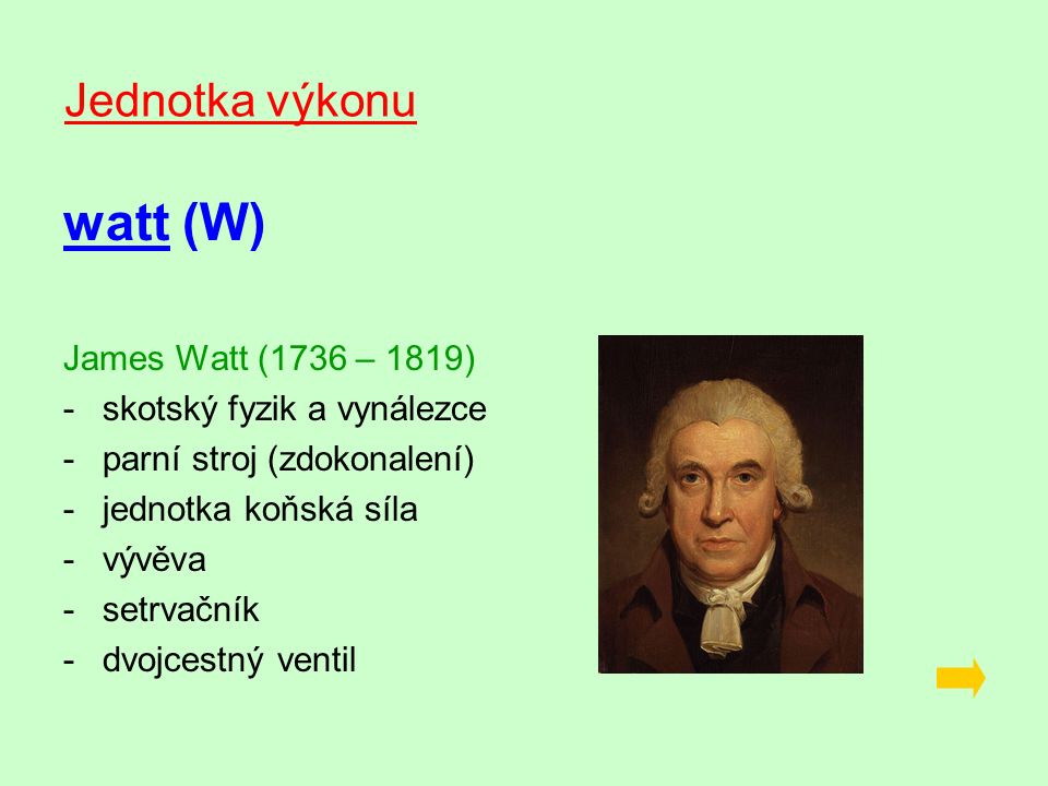 Jednotka výkonu watt (W) James Watt (1736 – 1819) -s-skotský fyzik a vynálezce -p-parní stroj (zdokonalení) -j-jednotka koňská síla -v-vývěva -s-setrvačník -d-dvojcestný ventil