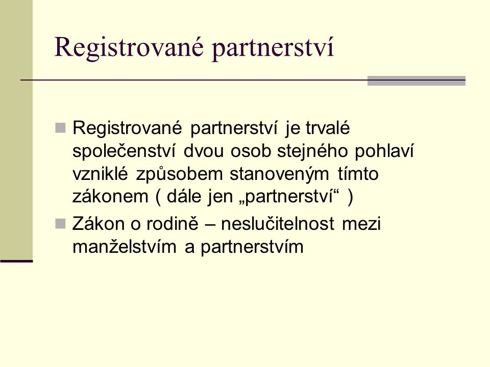 Registrované partnerství Registrované partnerství je trvalé společenství dvou osob stejného pohlaví vzniklé způsobem stanoveným tímto zákonem ( dále jen „partnerství ) Zákon o rodině – neslučitelnost mezi manželstvím a partnerstvím