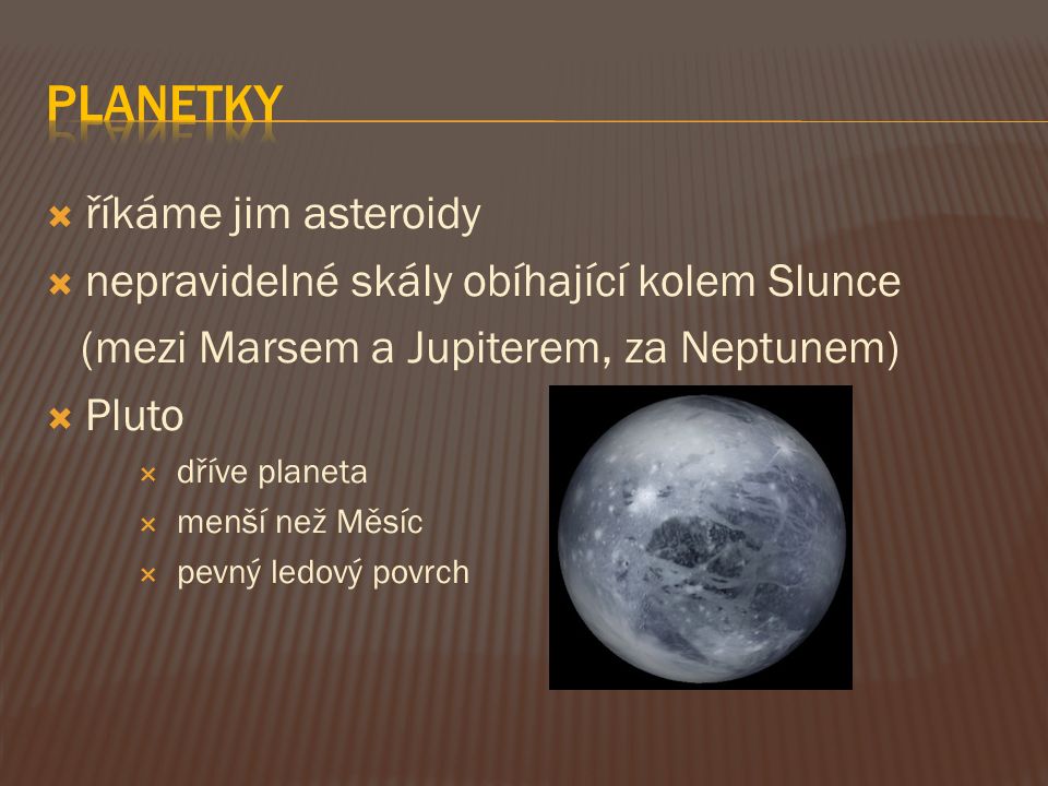  říkáme jim asteroidy  nepravidelné skály obíhající kolem Slunce (mezi Marsem a Jupiterem, za Neptunem)  Pluto  dříve planeta  menší než Měsíc  pevný ledový povrch