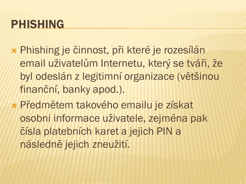 PHISHING  Phishing je činnost, při které je rozesílán  uživatelům Internetu, který se tváři, že byl odeslán z legitimní organizace (většinou finanční, banky apod.).