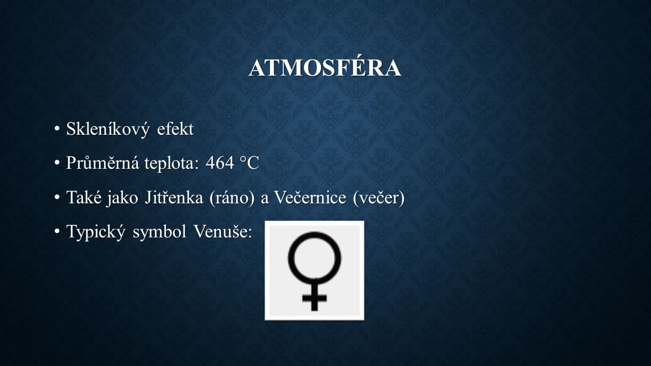 ATMOSFÉRA Skleníkový efekt Skleníkový efekt Průměrná teplota: 464 °C Průměrná teplota: 464 °C Také jako Jitřenka (ráno) a Večernice (večer) Také jako Jitřenka (ráno) a Večernice (večer) Typický symbol Venuše: Typický symbol Venuše: