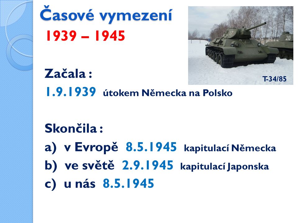 Časové vymezení 1939 – 1945 Začala : útokem Německa na Polsko Skončila : a) v Evropě kapitulací Německa b) ve světě kapitulací Japonska c) u nás T-34/85